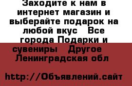 Заходите к нам в интернет-магазин и выберайте подарок на любой вкус - Все города Подарки и сувениры » Другое   . Ленинградская обл.